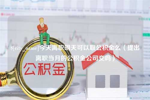 单县今天离职明天可以取公积金么（提出离职当月的公积金公司交吗）