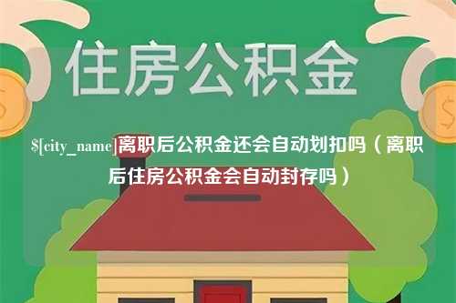 单县离职后公积金还会自动划扣吗（离职后住房公积金会自动封存吗）