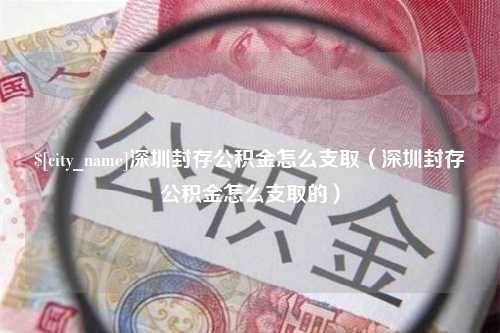 单县深圳封存公积金怎么支取（深圳封存公积金怎么支取的）