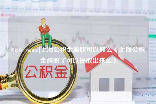 单县上海公积金离职可以取么（上海公积金辞职了可以提取出来么）