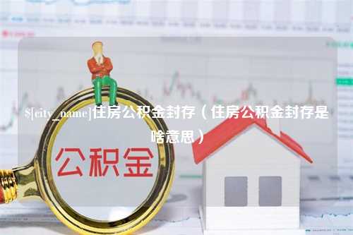 单县住房公积金封存（住房公积金封存是啥意思）