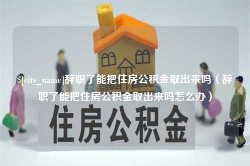 单县辞职了能把住房公积金取出来吗（辞职了能把住房公积金取出来吗怎么办）