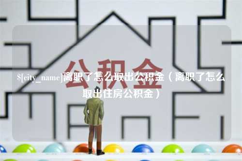 单县离职了怎么取出公积金（离职了怎么取出住房公积金）