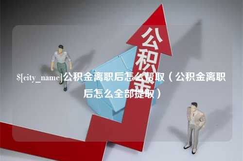 单县公积金离职后怎么帮取（公积金离职后怎么全部提取）