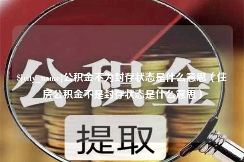 单县公积金不为封存状态是什么意思（住房公积金不是封存状态是什么意思）